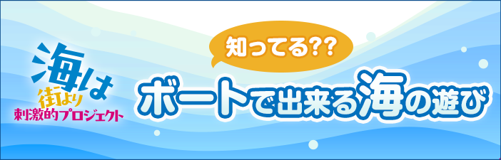 海は街より刺激的！知ってる？？ボートで出来る海の遊び