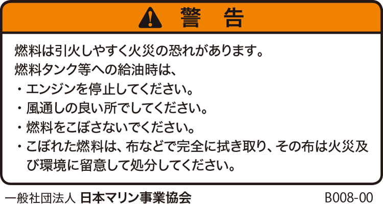 警告：燃料は引火しやすく火災の恐れがあります。燃料タンク等への給油時は、・エンジンを停止してください。・風通しの良い所でしてください。・燃料をこほさないでください。・こぼれた燃料は、布などで完全に拭き取り、その布は火災及び環境に留意して処分してください。