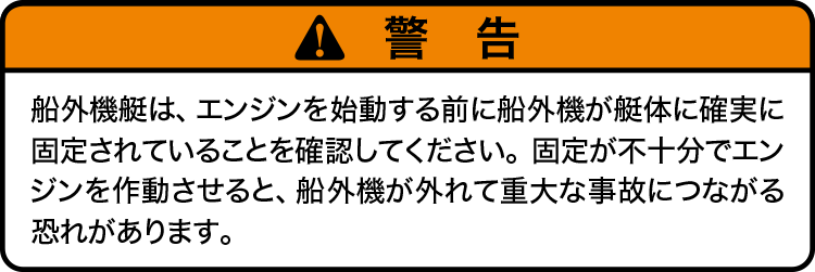 注意：船外機艇は、エンジンを始動する前に船外機が艇体に確実に固定されていることを確認してください。固定が不十分でエンジンを作動させると、船外機が外れて重大な事故につながる恐れがあります。