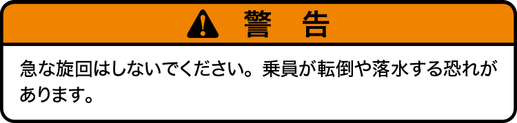 注意：急な旋回はしないでください。乗員が転倒や落水する恐れがあります。